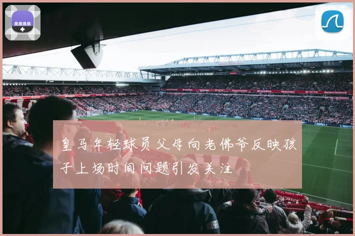皇马年轻球员父母向老佛爷反映孩子上场时间问题引发关注