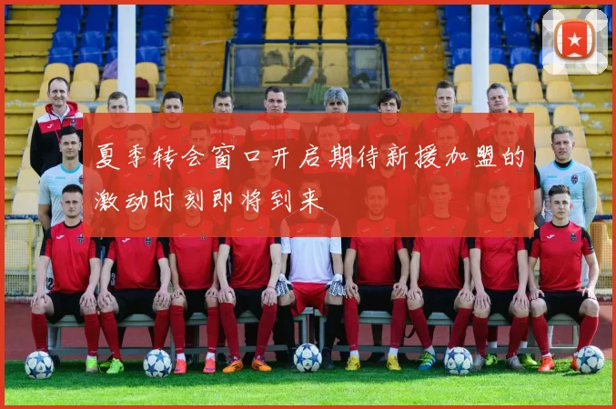夏季转会窗口开启期待新援加盟的激动时刻即将到来