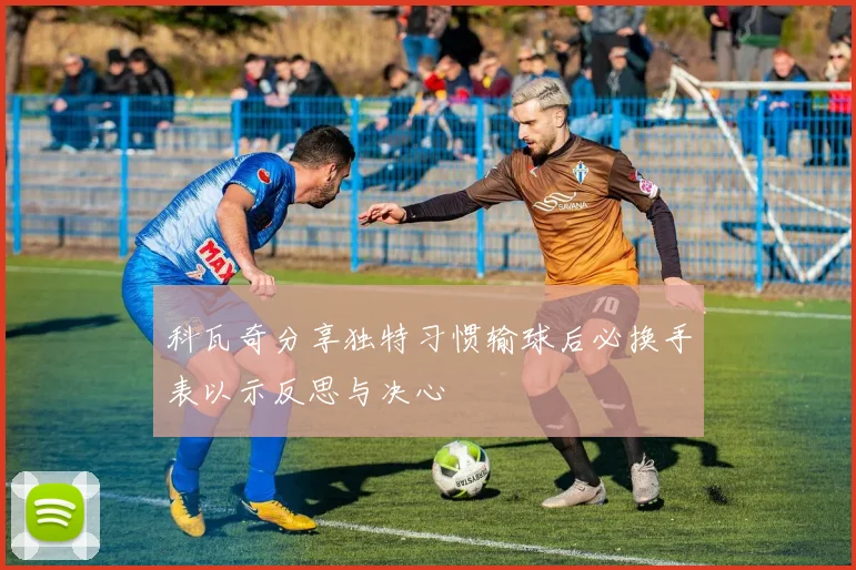 科瓦奇分享独特习惯输球后必换手表以示反思与决心