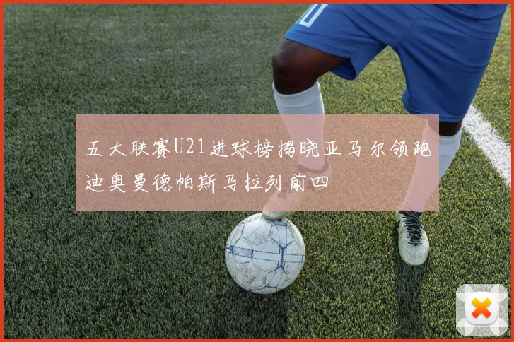 五大联赛U21进球榜揭晓亚马尔领跑迪奥曼德帕斯马拉列前四