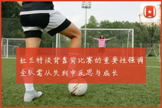 杜兰特谈背靠背比赛的重要性强调全队需从失利中反思与成长