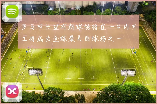 罗马市长宣布新球场将在一年内开工将成为全球最美丽球场之一