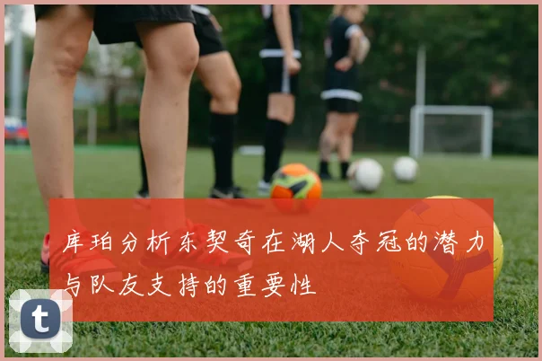 库珀分析东契奇在湖人夺冠的潜力与队友支持的重要性