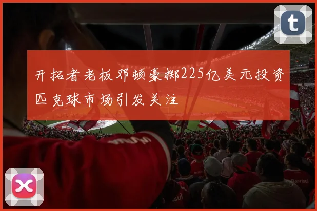 开拓者老板邓顿豪掷225亿美元投资匹克球市场引发关注