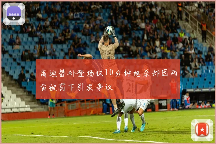 高迪替补登场仅10分钟绝杀却因两黄被罚下引发争议