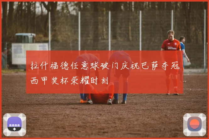 拉什福德任意球破门庆祝巴萨夺冠西甲奖杯荣耀时刻