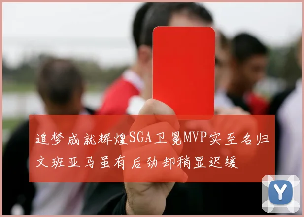 追梦成就辉煌SGA卫冕MVP实至名归文班亚马虽有后劲却稍显迟缓