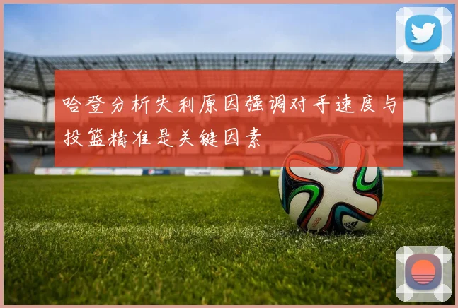 哈登分析失利原因强调对手速度与投篮精准是关键因素