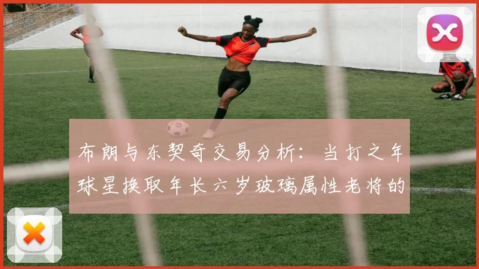 布朗与东契奇交易分析：当打之年球星换取年长六岁玻璃属性老将的利弊探讨