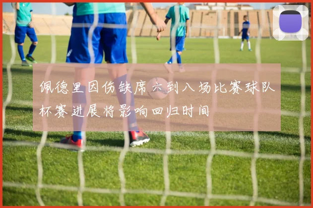 佩德里因伤缺席六到八场比赛球队杯赛进展将影响回归时间