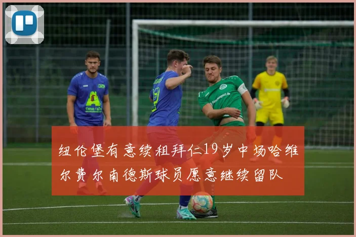 纽伦堡有意续租拜仁19岁中场哈维尔费尔南德斯球员愿意继续留队