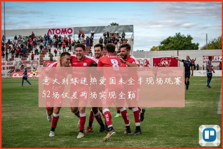 意大利球迷热爱国米全季现场观赛52场仅差两场实现全勤