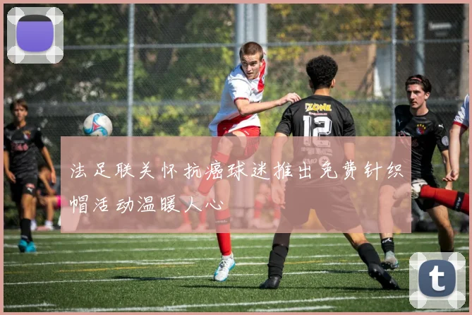 法足联关怀抗癌球迷推出免费针织帽活动温暖人心