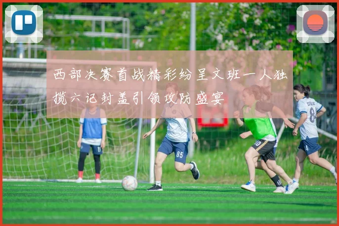 西部决赛首战精彩纷呈文班一人独揽六记封盖引领攻防盛宴